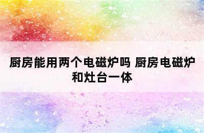 厨房能用两个电磁炉吗 厨房电磁炉和灶台一体